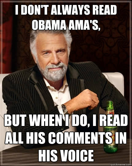 I don't always read Obama AMA's,  But when I do, I read all his comments in his voice  The Most Interesting Man In The World