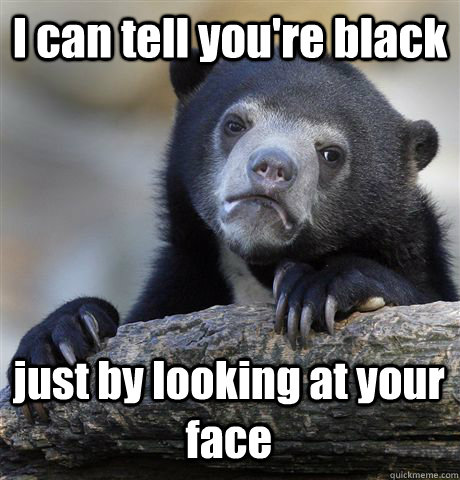 I can tell you're black just by looking at your face  Confession Bear