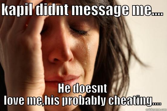 KAPIL DIDNT MESSAGE ME....  HE DOESNT LOVE ME,HIS PROBABLY CHEATING.... First World Problems