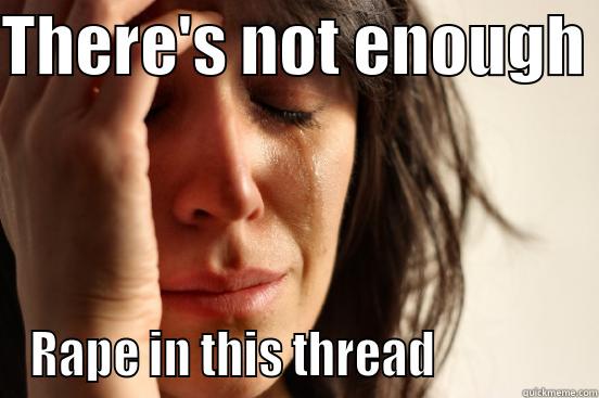 THERE'S NOT ENOUGH  RAPE IN THIS THREAD               First World Problems
