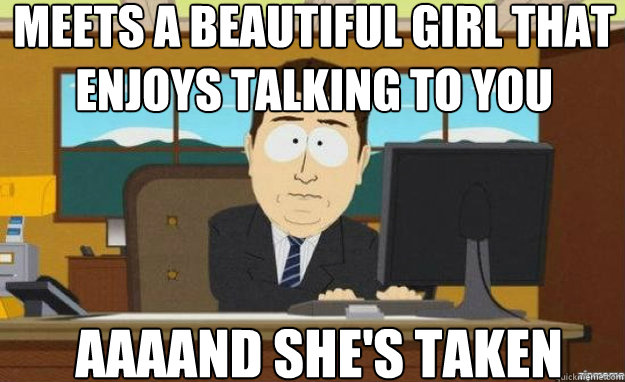 Meets a beautiful girl that enjoys talking to you AAAAND She's taken - Meets a beautiful girl that enjoys talking to you AAAAND She's taken  aaaand its gone