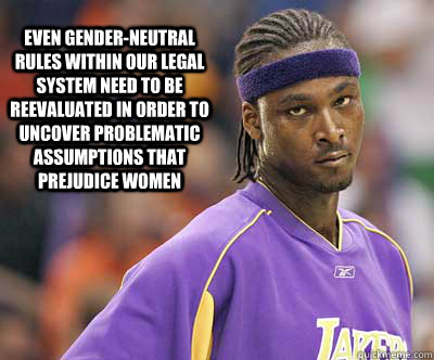 Even gender-neutral rules within our legal system need to be reevaluated in order to uncover problematic assumptions that prejudice women  