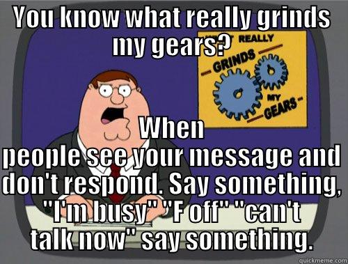 YOU KNOW WHAT REALLY GRINDS MY GEARS? WHEN PEOPLE SEE YOUR MESSAGE AND DON'T RESPOND. SAY SOMETHING, 
