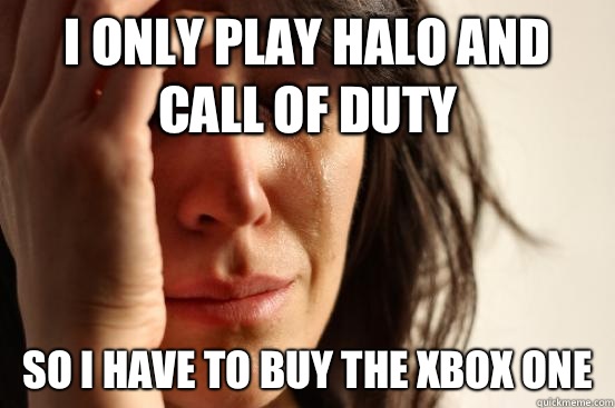 I only play Halo and Call of Duty So I have to buy the Xbox one  First World Problems