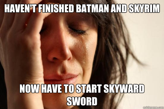 Haven't finished batman and skyrim now have to start skyward sword  First World Problems