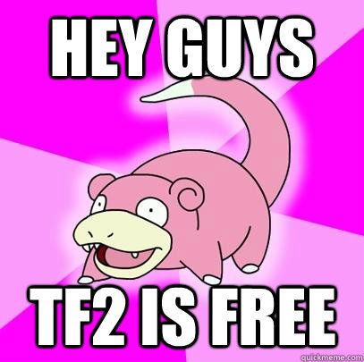 hey guys TF2 is free  Slowpoke