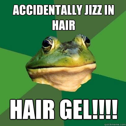Accidentally jizz in hair HAIR GEL!!!!  Foul Bachelor Frog