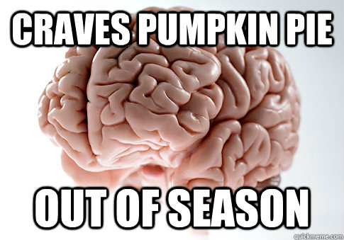 CRAVES PUMPKIN PIE OUT OF SEASON   Scumbag Brain