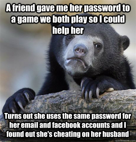 A friend gave me her password to a game we both play so I could help her Turns out she uses the same password for her email and facebook accounts and I found out she's cheating on her husband  Confession Bear