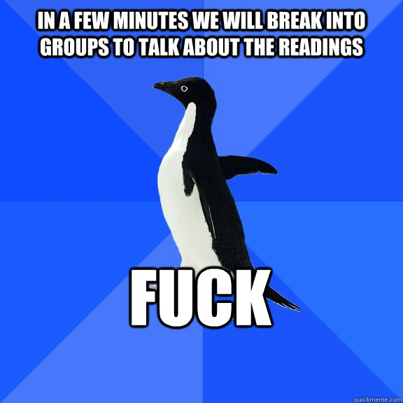 In a few minutes we will break into groups to talk about the readings fuck  Socially Awkward Penguin