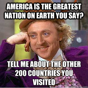 America is the greatest nation on earth you say? Tell me about the other 200 countries you visited  Creepy Wonka
