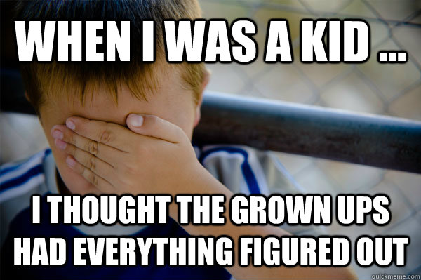 WHEN I WAS A KID ... I thought the grown ups had everything figured out - WHEN I WAS A KID ... I thought the grown ups had everything figured out  when i was a kid