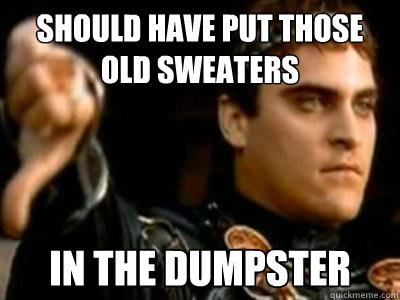 should have put those old sweaters in the dumpster  Downvoting Roman