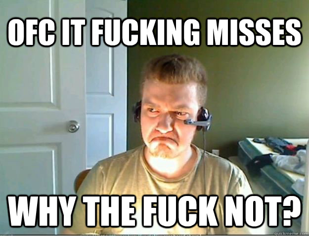 Ofc it fucking misses Why the fuck not?  AngryTestie