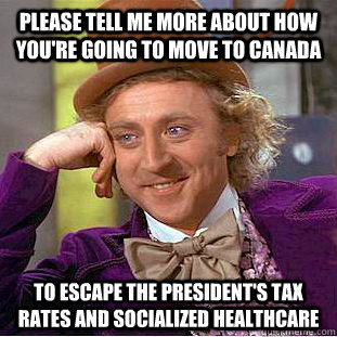 Please tell me more about how you're going to move to canada to escape the president's tax rates and socialized healthcare - Please tell me more about how you're going to move to canada to escape the president's tax rates and socialized healthcare  Condescending Wonka