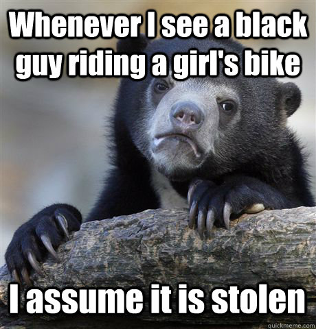 Whenever I see a black guy riding a girl's bike I assume it is stolen - Whenever I see a black guy riding a girl's bike I assume it is stolen  Confession Bear