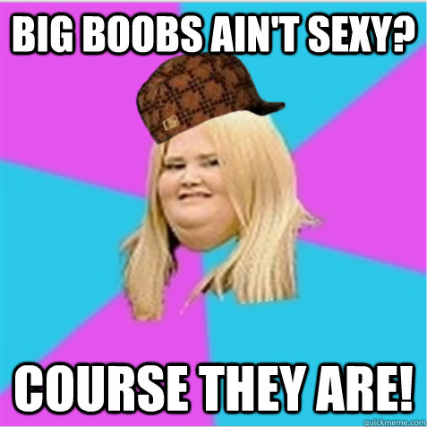 big boobs ain't sexy? course they are!  scumbag fat girl