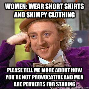 Women: wear short skirts and skimpy clothing please tell me more about how you're not provocative and men are perverts for staring - Women: wear short skirts and skimpy clothing please tell me more about how you're not provocative and men are perverts for staring  Condescending Wonka