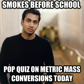 Smokes before School Pop Quiz on Metric Mass Conversions Today - Smokes before School Pop Quiz on Metric Mass Conversions Today  Straight A Stoner