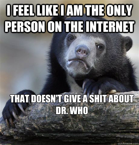 I feel like i am the only person on the internet  that doesn't give a shit about Dr. Who  Confession Bear