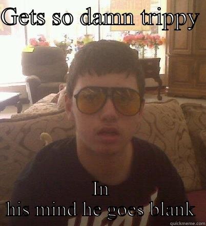 GETS SO DAMN TRIPPY  IN HIS MIND HE GOES BLANK Misc