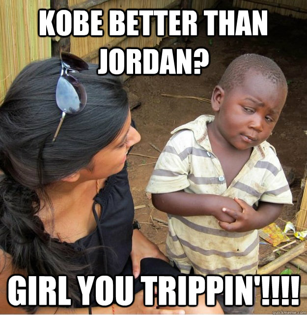 Kobe better than Jordan? Girl you trippin'!!!!   Skeptical Third World Kid