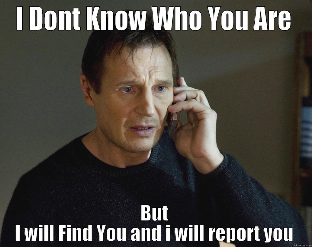 I DONT KNOW WHO YOU ARE BUT I WILL FIND YOU AND I WILL REPORT YOU Misc