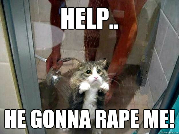 HELP.. HE GONNA RAPE ME!  Shower kitty