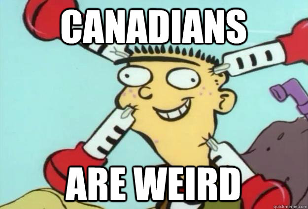 CANADIANS are weird  