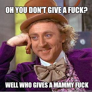 Oh you don't give a fuck? Well who gives a mammy fuck - Oh you don't give a fuck? Well who gives a mammy fuck  Willy Wonka Meme