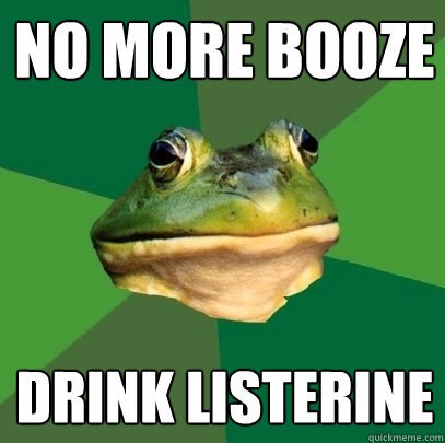 No more booze drink listerine  Foul Bachelor Frog