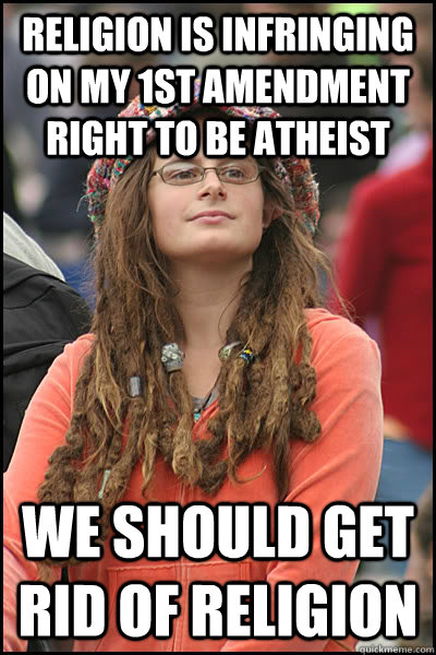 RELIGION IS INFRINGING ON MY 1ST AMENDMENT RIGHT TO BE ATHEIST WE SHOULD GET RID OF RELIGION  College Liberal