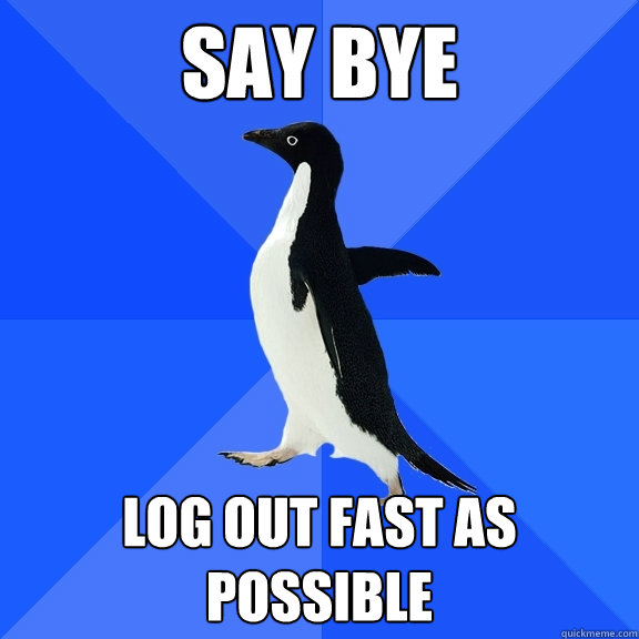 say bye log out fast as possible  Socially Awkward Penguin
