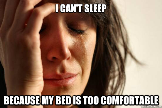 I can't sleep because my bed is too comfortable  First World Problems