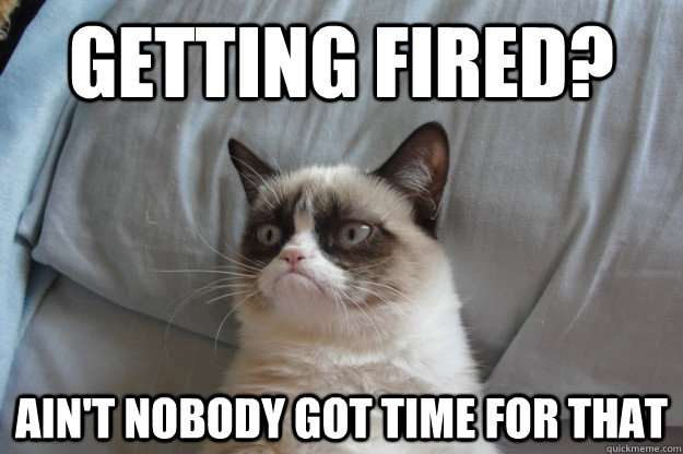 Getting fired? ain't nobody got time for that - Getting fired? ain't nobody got time for that  Misc