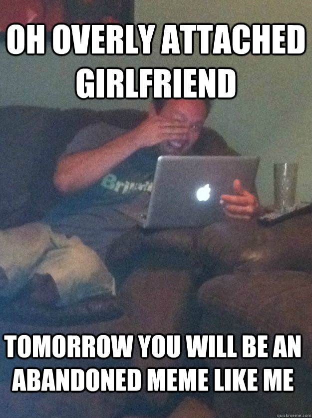 OH OVERLY ATTACHED GIRLFRIEND TOMORROW YOU WILL BE AN ABANDONED MEME LIKE ME - OH OVERLY ATTACHED GIRLFRIEND TOMORROW YOU WILL BE AN ABANDONED MEME LIKE ME  Misc