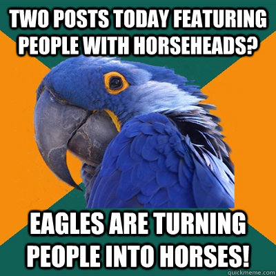 Two posts today featuring people with horseheads? eagles are turning people into horses!  Paranoid Parrot