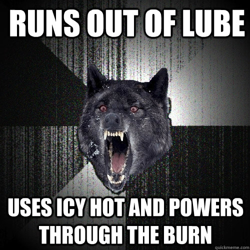 Runs out of lube uses icy hot and powers through the burn  Insanity Wolf