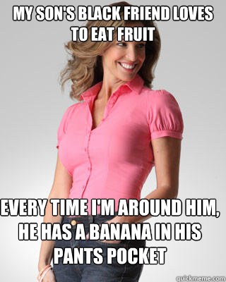 My son's black friend loves to eat fruit Every time I'm around him, he has a banana in his pants pocket  Oblivious Suburban Mom