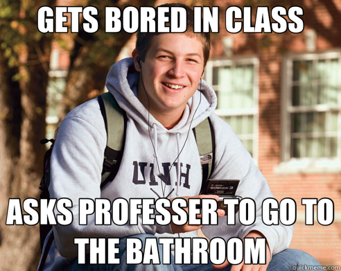 GETS BORED IN CLASS ASKS PROFESSER TO GO TO THE BATHROOM  College Freshman