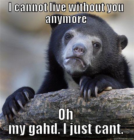 oh yeah! - I CANNOT LIVE WITHOUT YOU ANYMORE OH MY GAHD. I JUST CANT. Confession Bear
