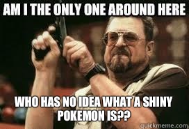  Who has no idea what a shiny Pokemon is?? -  Who has no idea what a shiny Pokemon is??  How i feel abt rpokemon now...
