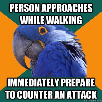 Person approaches while walking immediately Prepare to counter an attack  Paranoid Parrot