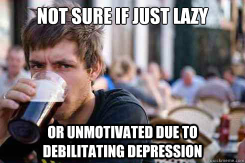 not sure if just lazy or unmotivated due to debilitating depression   Lazy College Senior