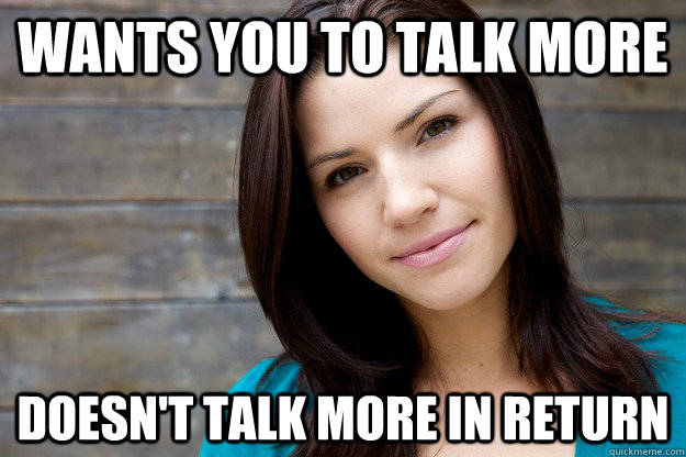 wants you to talk more doesn't talk more in return  Girl Logic