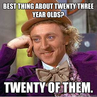 twenty of them. best thing about twenty three year olds?  Creepy Wonka