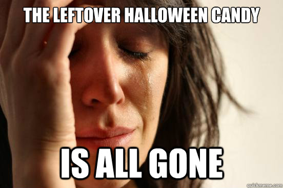 The leftover Halloween Candy Is all gone  First World Problems