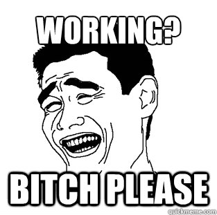 WORKING? BITCH PLEASE  Meme