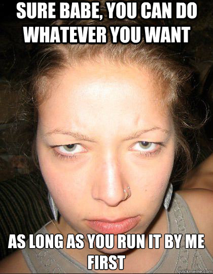 Sure Babe, You can do whatever you want As long as you run it by me first  Controlling Girlfriend
