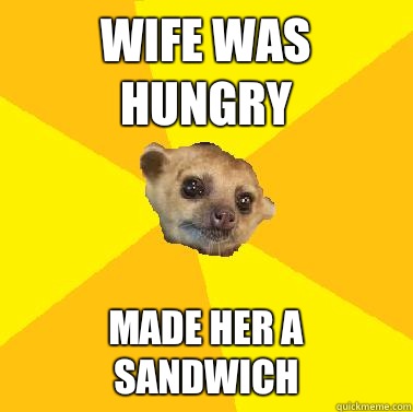Wife was hungry Made her a sandwich  